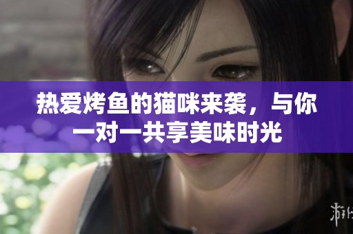 热爱烤鱼的猫咪来袭，与你一对一共享美味时光