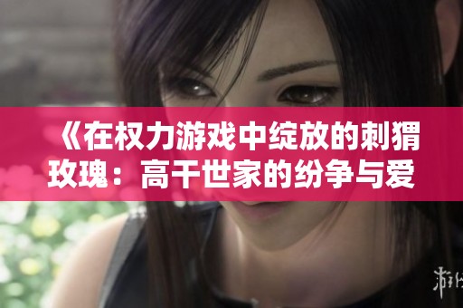 《在权力游戏中绽放的刺猬玫瑰：高干世家的纷争与爱恨》