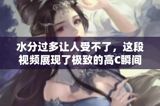 水分过多让人受不了，这段视频展现了极致的高C瞬间