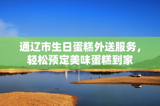 通辽市生日蛋糕外送服务，轻松预定美味蛋糕到家