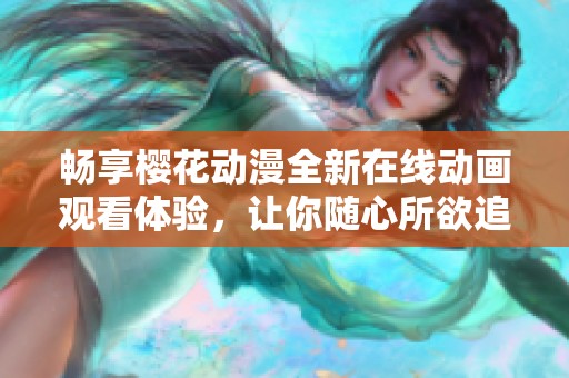畅享樱花动漫全新在线动画观看体验，让你随心所欲追剧