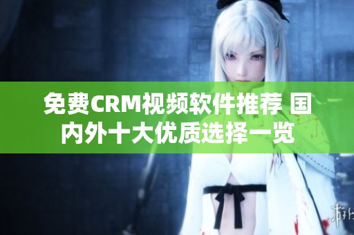 免费CRM视频软件推荐 国内外十大优质选择一览