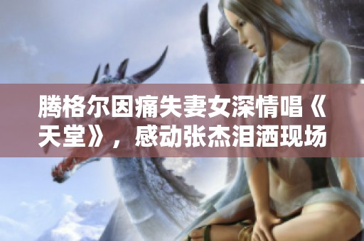 腾格尔因痛失妻女深情唱《天堂》，感动张杰泪洒现场
