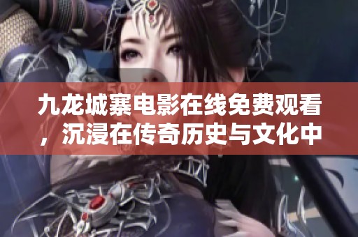 九龙城寨电影在线免费观看，沉浸在传奇历史与文化中