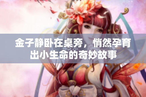 金子静卧在桌旁，悄然孕育出小生命的奇妙故事