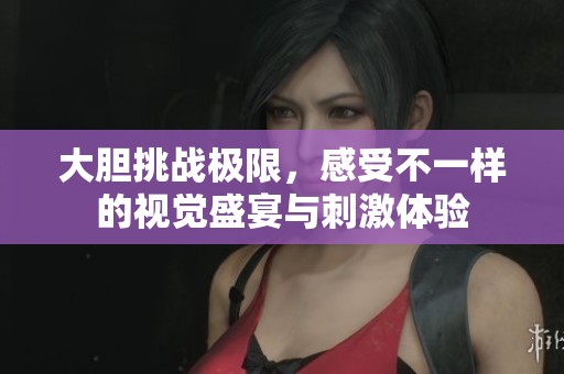 大胆挑战极限，感受不一样的视觉盛宴与刺激体验