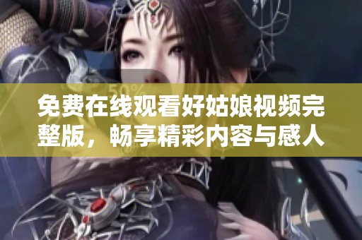 免费在线观看好姑娘视频完整版，畅享精彩内容与感人故事