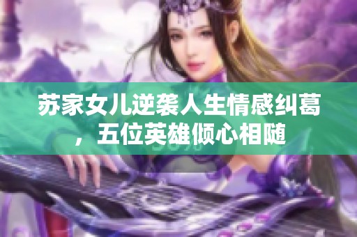 苏家女儿逆袭人生情感纠葛，五位英雄倾心相随