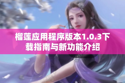 榴莲应用程序版本1.0.3下载指南与新功能介绍