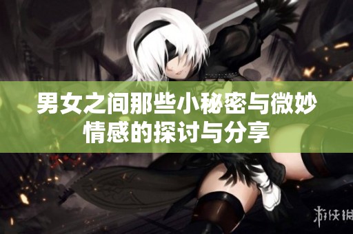 男女之间那些小秘密与微妙情感的探讨与分享