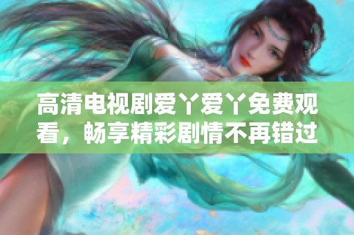 高清电视剧爱丫爱丫免费观看，畅享精彩剧情不再错过