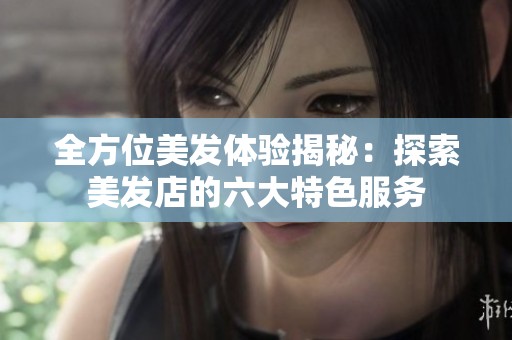 全方位美发体验揭秘：探索美发店的六大特色服务