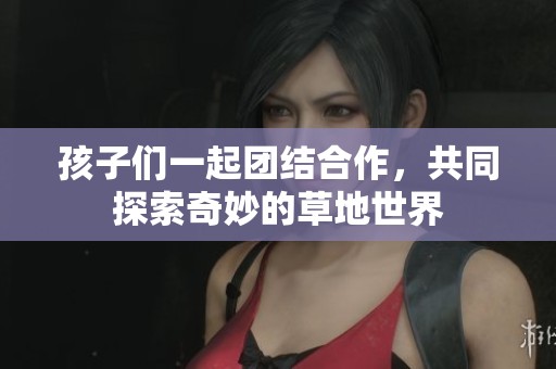 孩子们一起团结合作，共同探索奇妙的草地世界