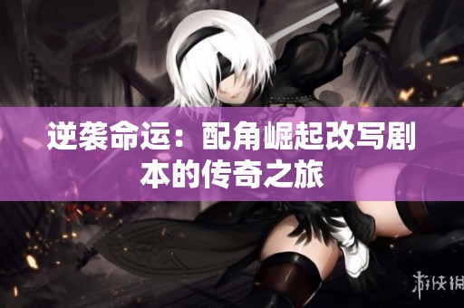 逆袭命运：配角崛起改写剧本的传奇之旅