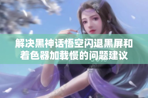 解决黑神话悟空闪退黑屏和着色器加载慢的问题建议