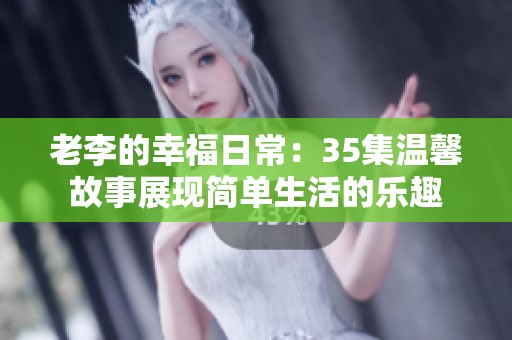老李的幸福日常：35集温馨故事展现简单生活的乐趣