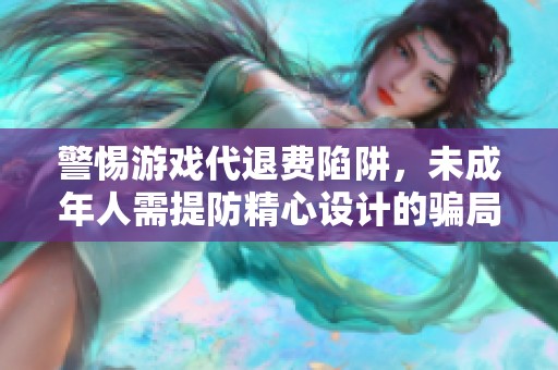 警惕游戏代退费陷阱，未成年人需提防精心设计的骗局