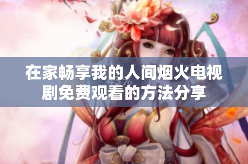 在家畅享我的人间烟火电视剧免费观看的方法分享