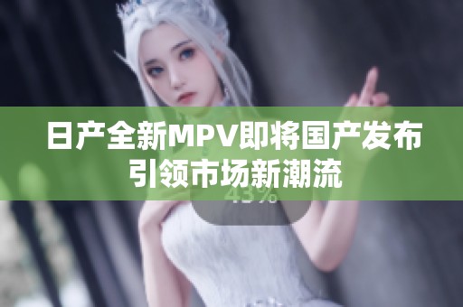 日产全新MPV即将国产发布 引领市场新潮流