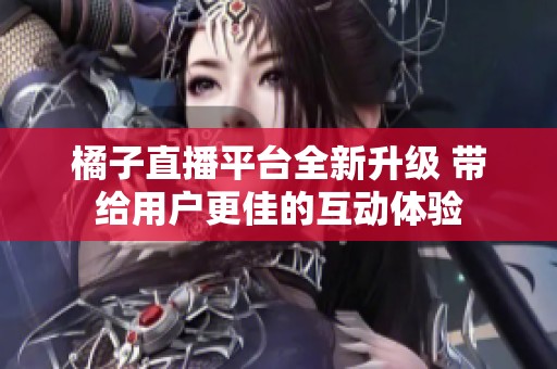 橘子直播平台全新升级 带给用户更佳的互动体验