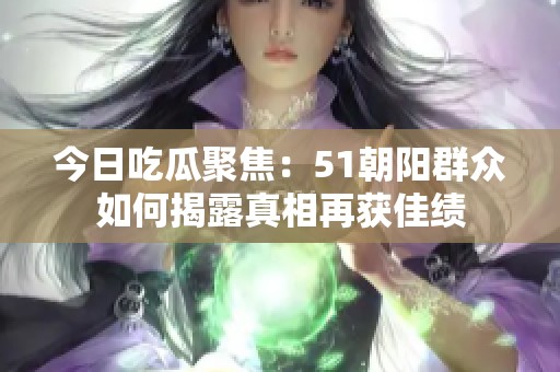 今日吃瓜聚焦：51朝阳群众如何揭露真相再获佳绩