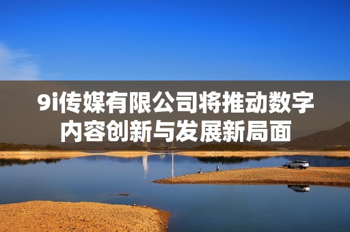 9i传媒有限公司将推动数字内容创新与发展新局面