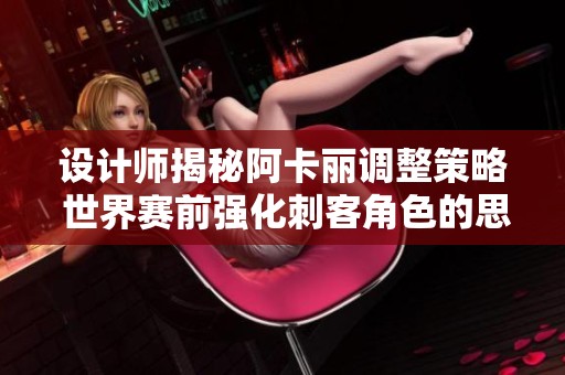 设计师揭秘阿卡丽调整策略 世界赛前强化刺客角色的思考