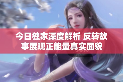今日独家深度解析 反转故事展现正能量真实面貌