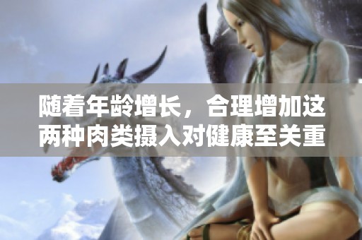 随着年龄增长，合理增加这两种肉类摄入对健康至关重要