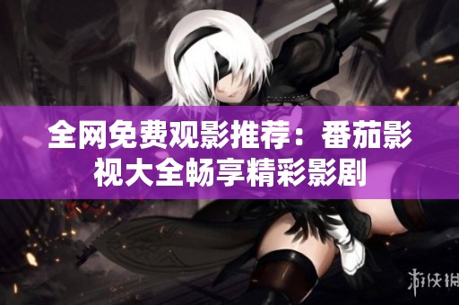 全网免费观影推荐：番茄影视大全畅享精彩影剧