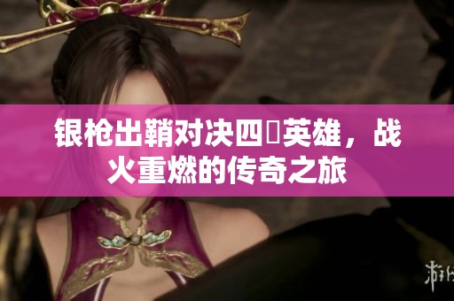 银枪出鞘对决四毌英雄，战火重燃的传奇之旅