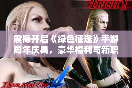 震撼开启《绿色征途》手游周年庆典，豪华福利与新职业等你来战！