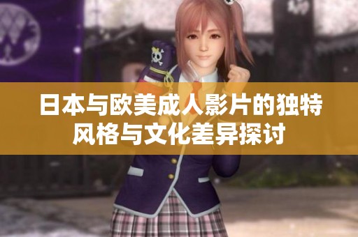 日本与欧美成人影片的独特风格与文化差异探讨