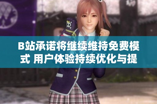 B站承诺将继续维持免费模式 用户体验持续优化与提升