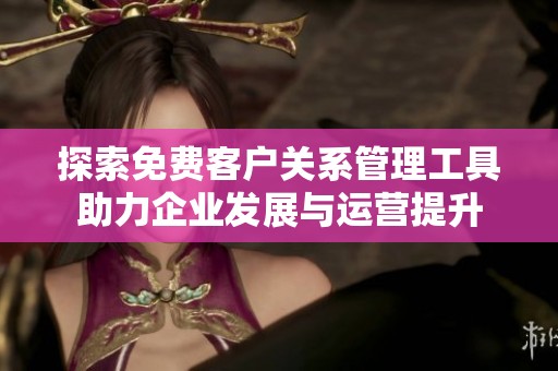 探索免费客户关系管理工具助力企业发展与运营提升