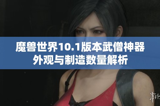 魔兽世界10.1版本武僧神器外观与制造数量解析