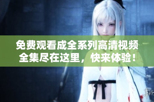免费观看成全系列高清视频全集尽在这里，快来体验！