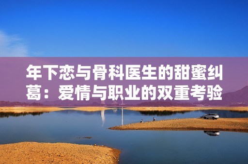 年下恋与骨科医生的甜蜜纠葛：爱情与职业的双重考验
