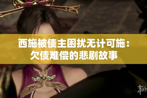 西施被债主困扰无计可施：欠债难偿的悲剧故事