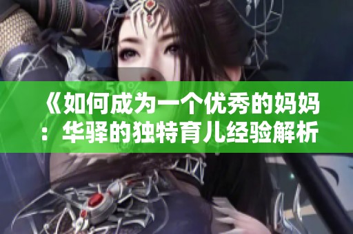 《如何成为一个优秀的妈妈：华驿的独特育儿经验解析》