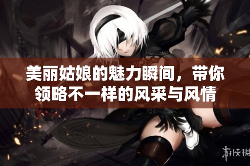 美丽姑娘的魅力瞬间，带你领略不一样的风采与风情