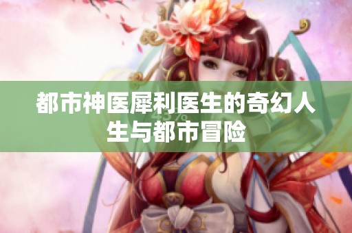 都市神医犀利医生的奇幻人生与都市冒险