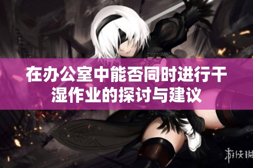 在办公室中能否同时进行干湿作业的探讨与建议
