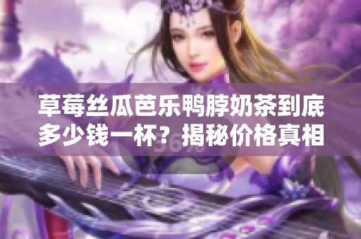 草莓丝瓜芭乐鸭脖奶茶到底多少钱一杯？揭秘价格真相