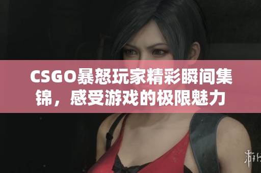 CSGO暴怒玩家精彩瞬间集锦，感受游戏的极限魅力