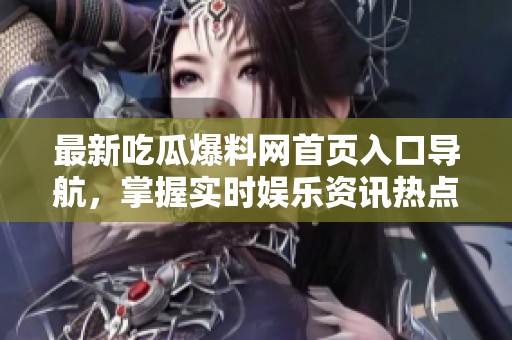 最新吃瓜爆料网首页入口导航，掌握实时娱乐资讯热点