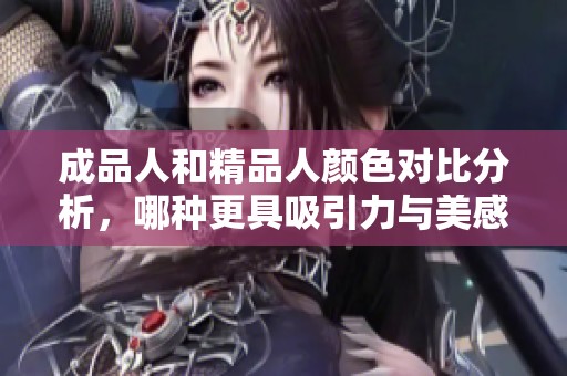 成品人和精品人颜色对比分析，哪种更具吸引力与美感