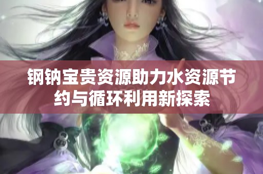 钢钠宝贵资源助力水资源节约与循环利用新探索