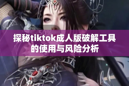 探秘tiktok成人版破解工具的使用与风险分析