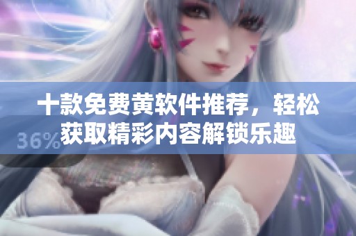 十款免费黄软件推荐，轻松获取精彩内容解锁乐趣